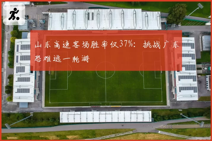 山东高速客场胜率仅37%：挑战广东恐难逃一轮游