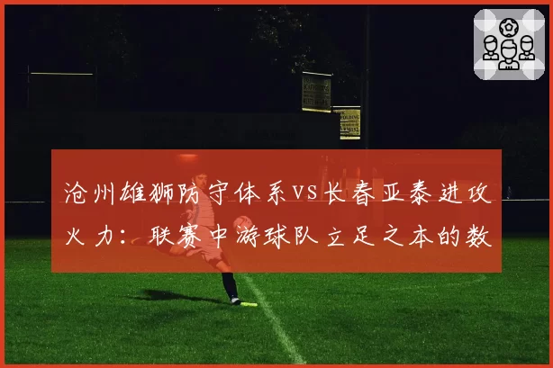 沧州雄狮防守体系vs长春亚泰进攻火力：联赛中游球队立足之本的数据化对比
