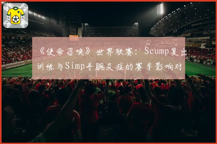 《使命召唤》世界联赛：Scump复出训练与Simp手腕炎症的赛季影响对比