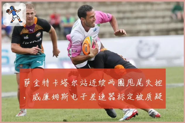 萨金特卡塔尔站连续两圈甩尾失控,威廉姆斯电子差速器标定被质疑