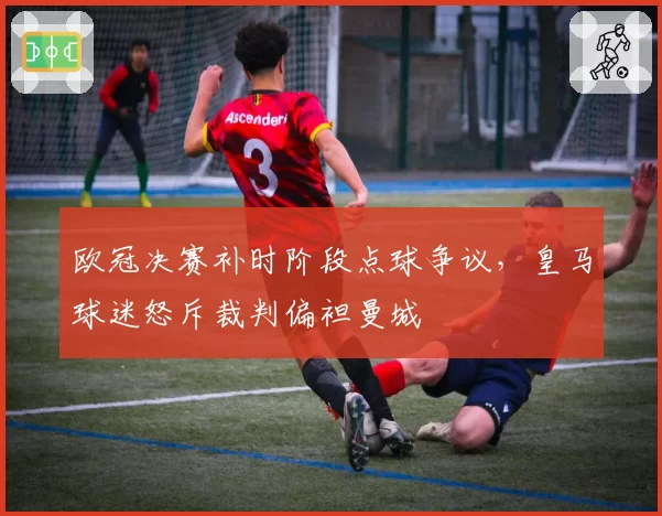 欧冠决赛补时阶段点球争议,皇马球迷怒斥裁判偏袒曼城