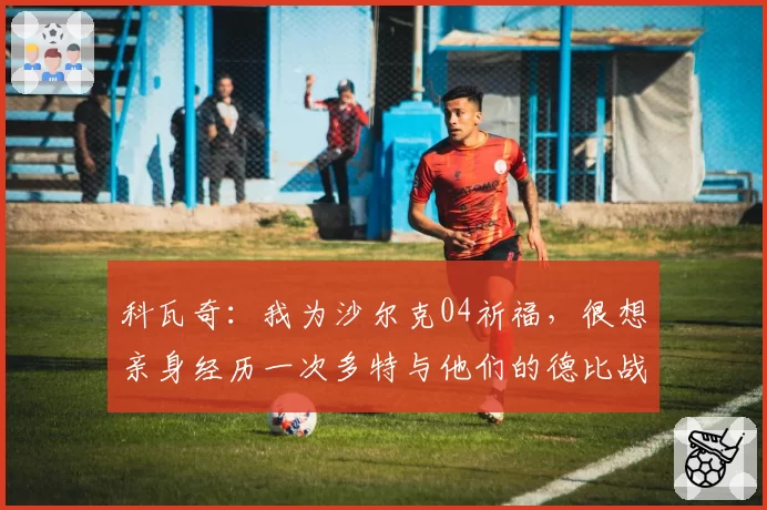 科瓦奇：我为沙尔克04祈福，很想亲身经历一次多特与他们的德比战