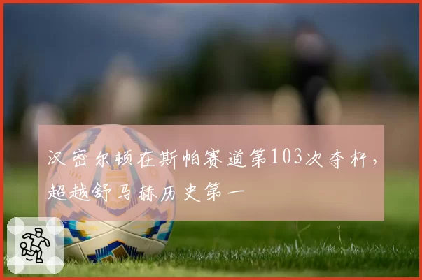 汉密尔顿在斯帕赛道第103次夺杆，超越舒马赫历史第一