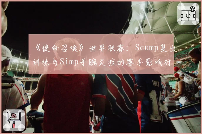 《使命召唤》世界联赛：Scump复出训练与Simp手腕炎症的赛季影响对比