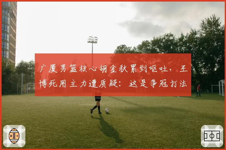 广厦男篮核心胡金秋累到呕吐,王博死用主力遭质疑:这是争冠打法?