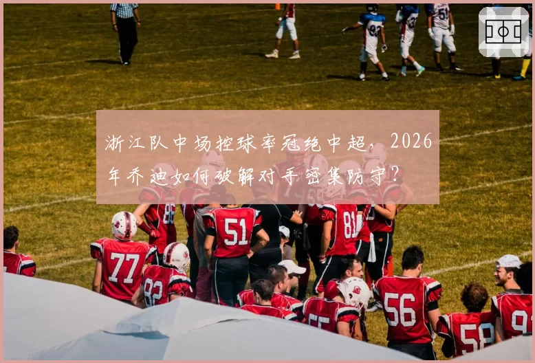 浙江队中场控球率冠绝中超，2026年乔迪如何破解对手密集防守？