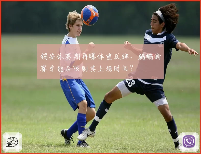锡安休赛期再曝体重反弹,鹈鹕新赛季能否限制其上场时间?