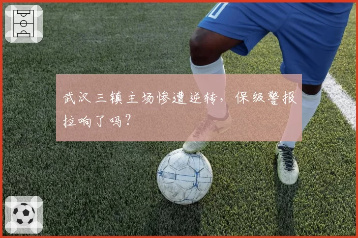 武汉三镇主场惨遭逆转,保级警报拉响了吗?