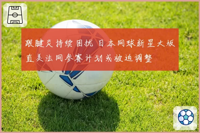 跟腱炎持续困扰 日本网球新星大坂直美法网参赛计划或被迫调整