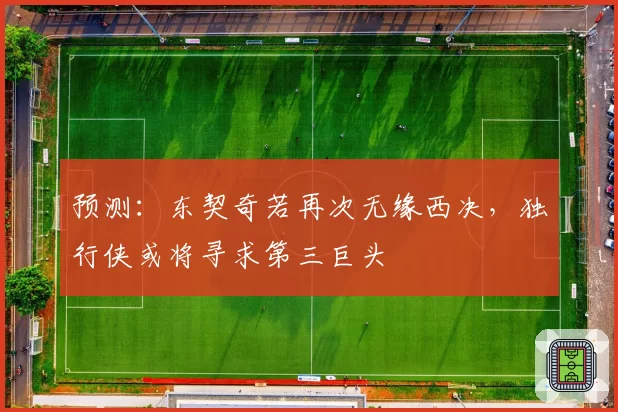 预测：东契奇若再次无缘西决，独行侠或将寻求第三巨头