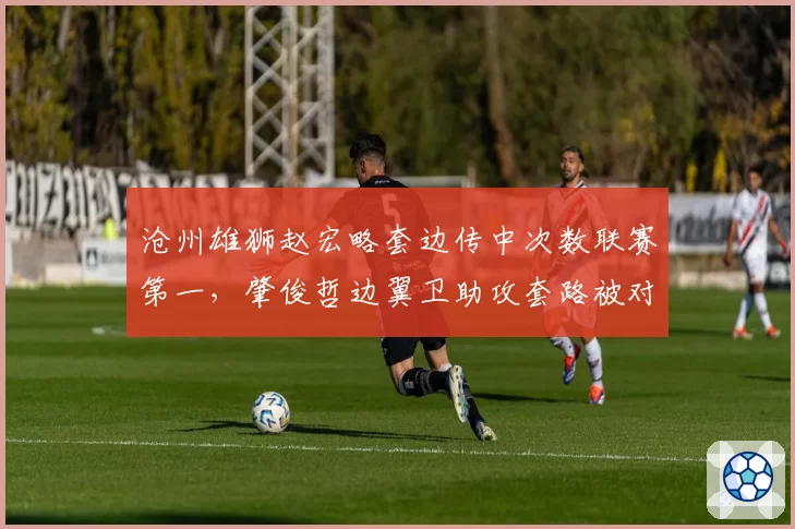 沧州雄狮赵宏略套边传中次数联赛第一，肇俊哲边翼卫助攻套路被对手针对性限制