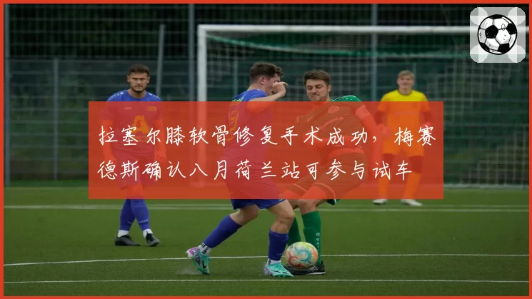 拉塞尔膝软骨修复手术成功，梅赛德斯确认八月荷兰站可参与试车