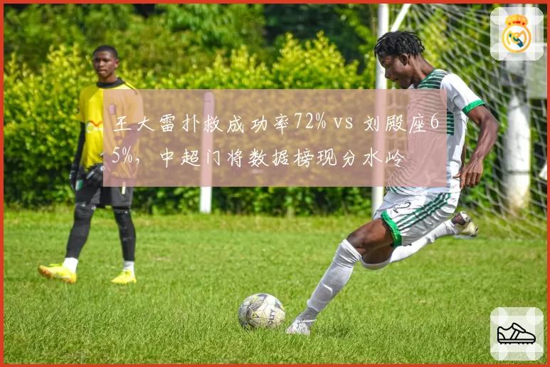 王大雷扑救成功率72% vs 刘殿座65%,中超门将数据榜现分水岭