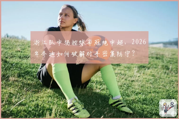 浙江队中场控球率冠绝中超，2026年乔迪如何破解对手密集防守？