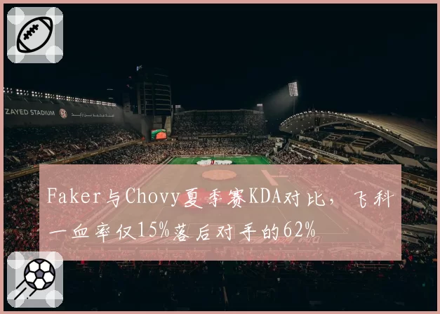 Faker与Chovy夏季赛KDA对比，飞科一血率仅15%落后对手的62%