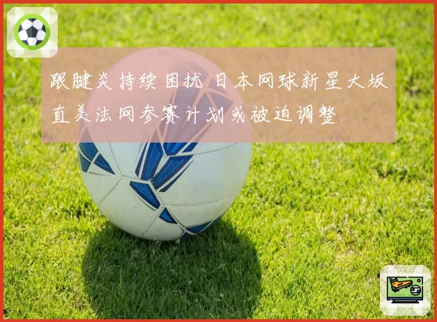 跟腱炎持续困扰 日本网球新星大坂直美法网参赛计划或被迫调整