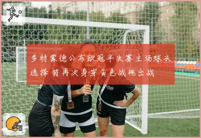 多特蒙德公布欧冠半决赛主场球衣选择 将再次身穿黄色战袍出战