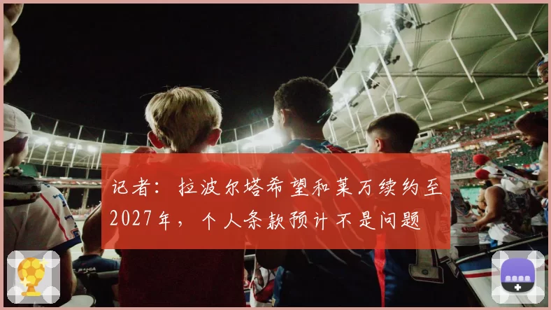记者:拉波尔塔希望和莱万续约至2027年,个人条款预计不是问题