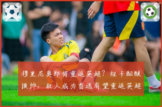 穆里尼奥即将重返英超?纽卡酝酿换帅,狂人成为首选有望重返英超