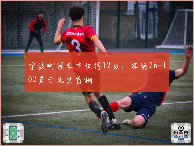 宁波町渥单节仅得12分，客场76-102负于北京首钢
