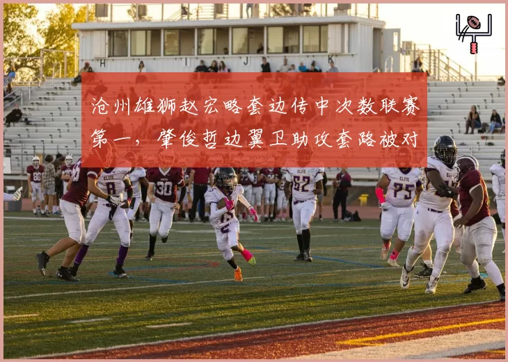 沧州雄狮赵宏略套边传中次数联赛第一，肇俊哲边翼卫助攻套路被对手针对性限制
