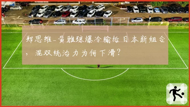 郑思维_黄雅琼爆冷输给日本新组合，混双统治力为何下滑？