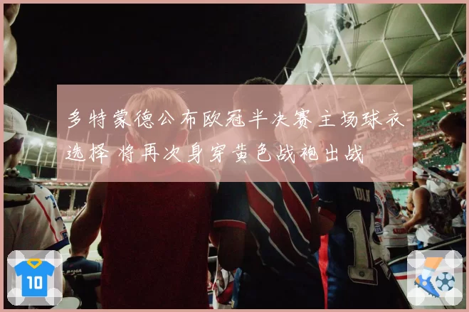 多特蒙德公布欧冠半决赛主场球衣选择 将再次身穿黄色战袍出战