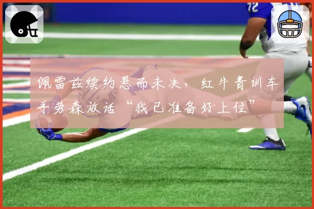 佩雷兹续约悬而未决，红牛青训车手劳森放话“我已准备好上位”