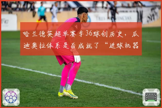 哈兰德英超单赛季36球创历史,瓜迪奥拉体系是否成就了“进球机器”?