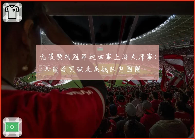 无畏契约冠军巡回赛上海大师赛:EDG能否突破北美战队包围圈