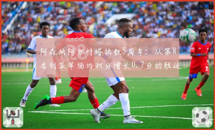 阿森纳阿尔特塔执教5周年:从第8名到亚军场均积分增长0.7分的轨迹