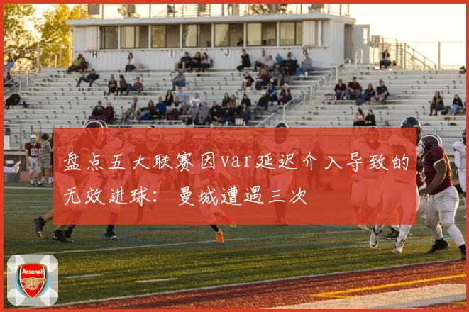 盘点五大联赛因var延迟介入导致的无效进球：曼城遭遇三次