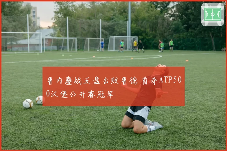 鲁内鏖战五盘击败鲁德 首夺ATP500汉堡公开赛冠军