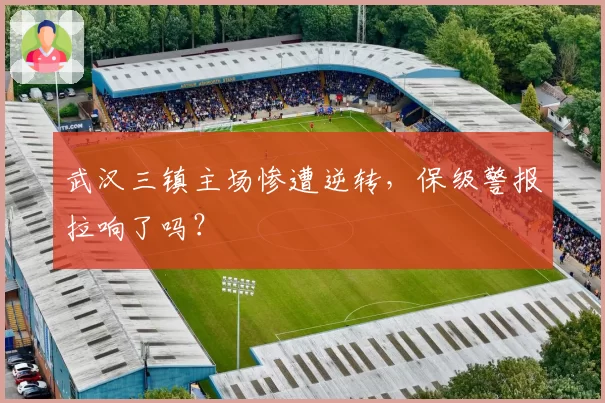 武汉三镇主场惨遭逆转，保级警报拉响了吗？