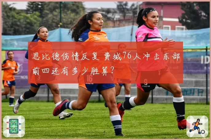 恩比德伤情反复 费城76人冲击东部前四还有多少胜算？