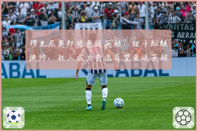 穆里尼奥即将重返英超?纽卡酝酿换帅,狂人成为首选有望重返英超