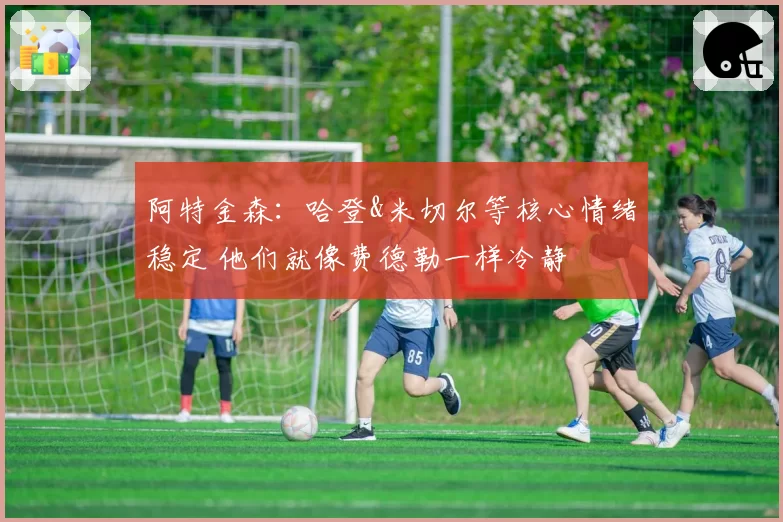 阿特金森：哈登&米切尔等核心情绪稳定 他们就像费德勒一样冷静