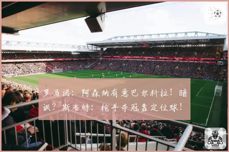 罗马诺:阿森纳有意巴尔科拉!暗讽?斯洛特:枪手夺冠靠定位球!