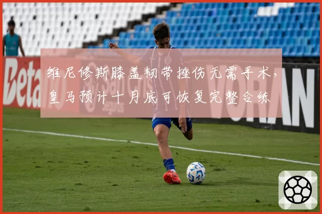 维尼修斯膝盖韧带挫伤无需手术,皇马预计十月底可恢复完整合练