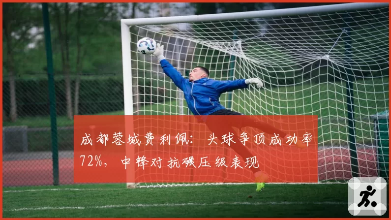 成都蓉城费利佩：头球争顶成功率72%，中锋对抗碾压级表现
