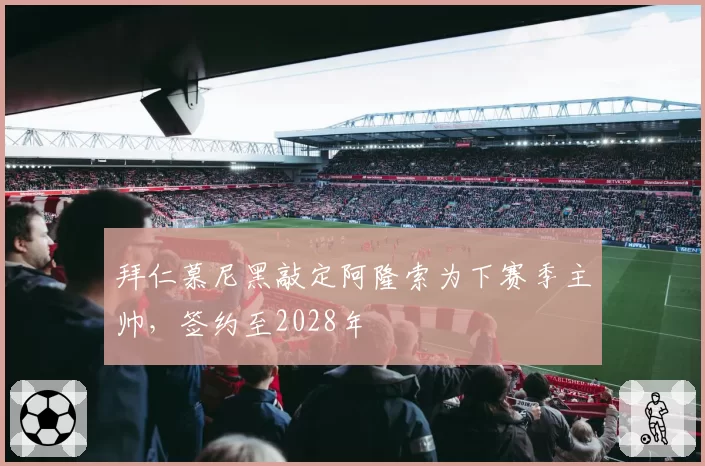 拜仁慕尼黑敲定阿隆索为下赛季主帅，签约至2028年
