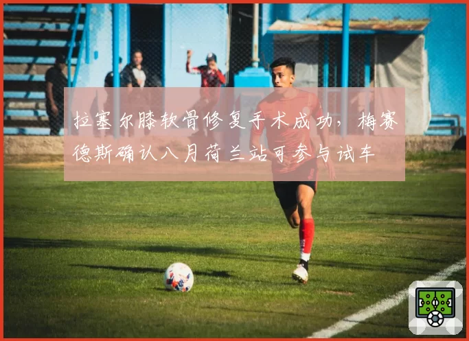 拉塞尔膝软骨修复手术成功,梅赛德斯确认八月荷兰站可参与试车