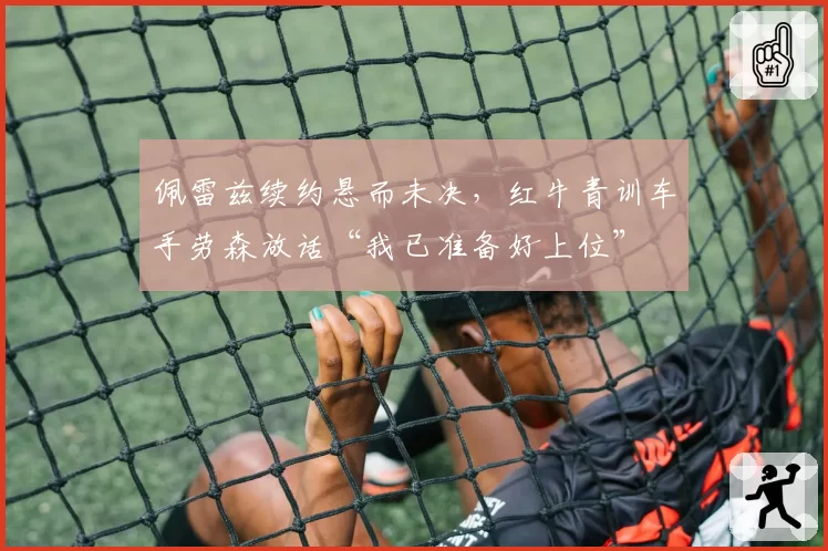 佩雷兹续约悬而未决，红牛青训车手劳森放话“我已准备好上位”