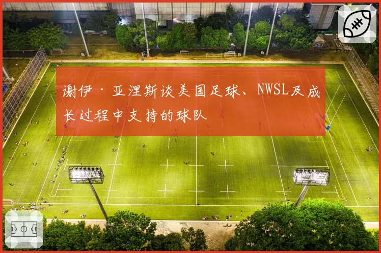 谢伊·亚涅斯谈美国足球、NWSL及成长过程中支持的球队