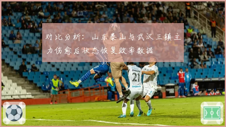 对比分析:山东泰山与武汉三镇主力伤愈后状态恢复效率数据