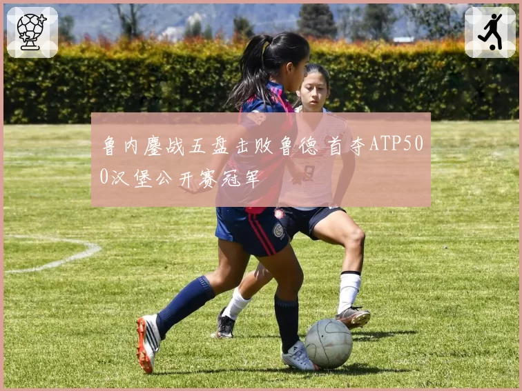 鲁内鏖战五盘击败鲁德 首夺ATP500汉堡公开赛冠军