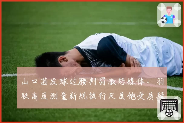 山口茜发球过腰判罚激怒媒体，羽联高度测量新规执行尺度饱受质疑