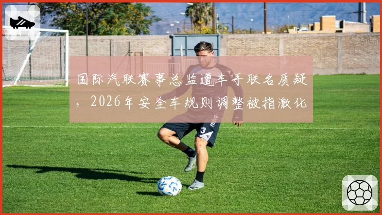 国际汽联赛事总监遭车手联名质疑,2026年安全车规则调整被指激化对抗