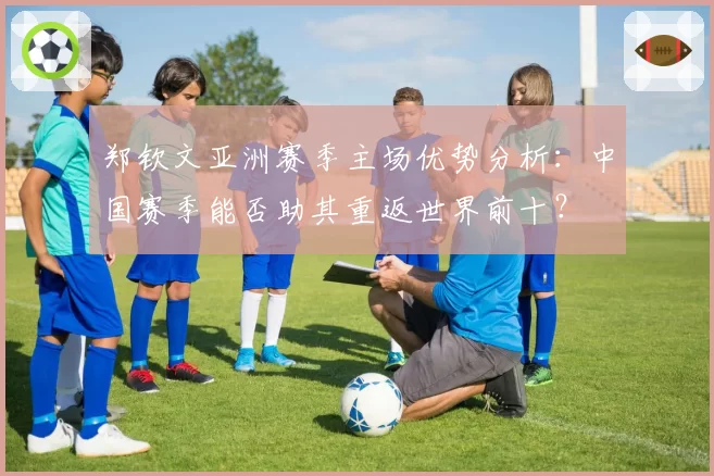 郑钦文亚洲赛季主场优势分析:中国赛季能否助其重返世界前十?