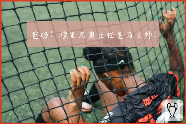 重磅！穆里尼奥出任皇马主帅！
